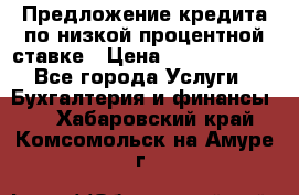 Предложение кредита по низкой процентной ставке › Цена ­ 10 000 000 - Все города Услуги » Бухгалтерия и финансы   . Хабаровский край,Комсомольск-на-Амуре г.